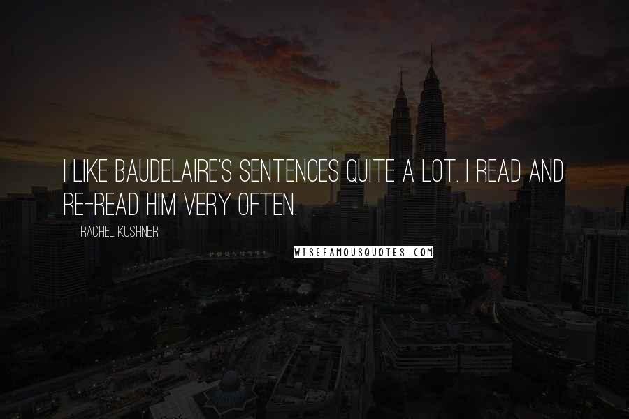 Rachel Kushner quotes: I like Baudelaire's sentences quite a lot. I read and re-read him very often.