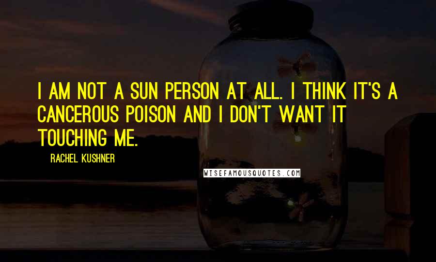 Rachel Kushner quotes: I am not a sun person at all. I think it's a cancerous poison and I don't want it touching me.