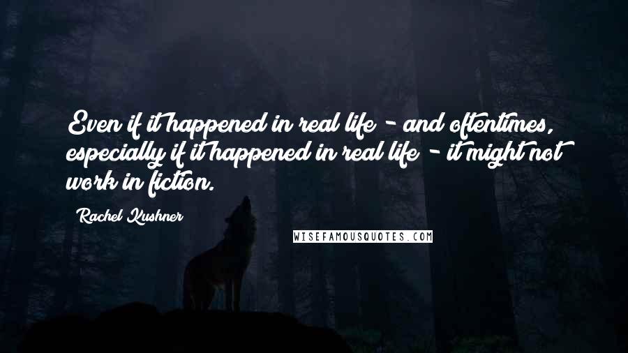 Rachel Kushner quotes: Even if it happened in real life - and oftentimes, especially if it happened in real life - it might not work in fiction.