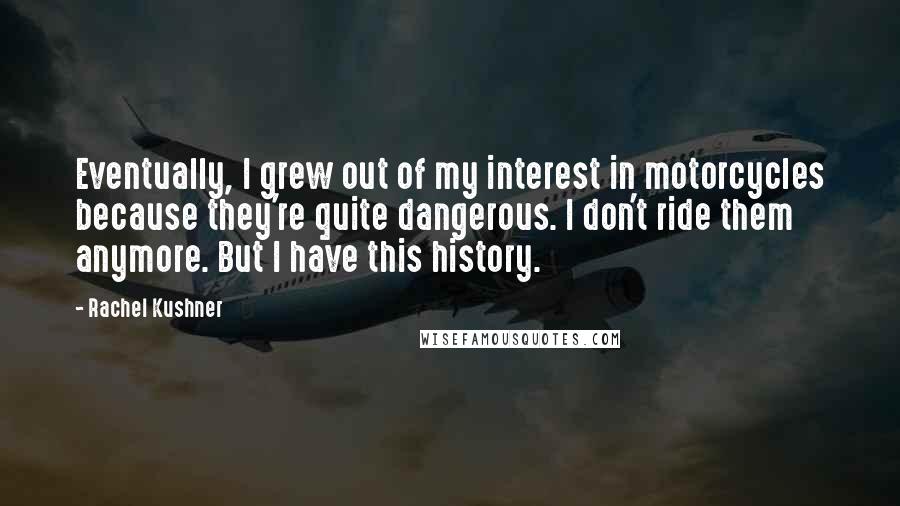 Rachel Kushner quotes: Eventually, I grew out of my interest in motorcycles because they're quite dangerous. I don't ride them anymore. But I have this history.