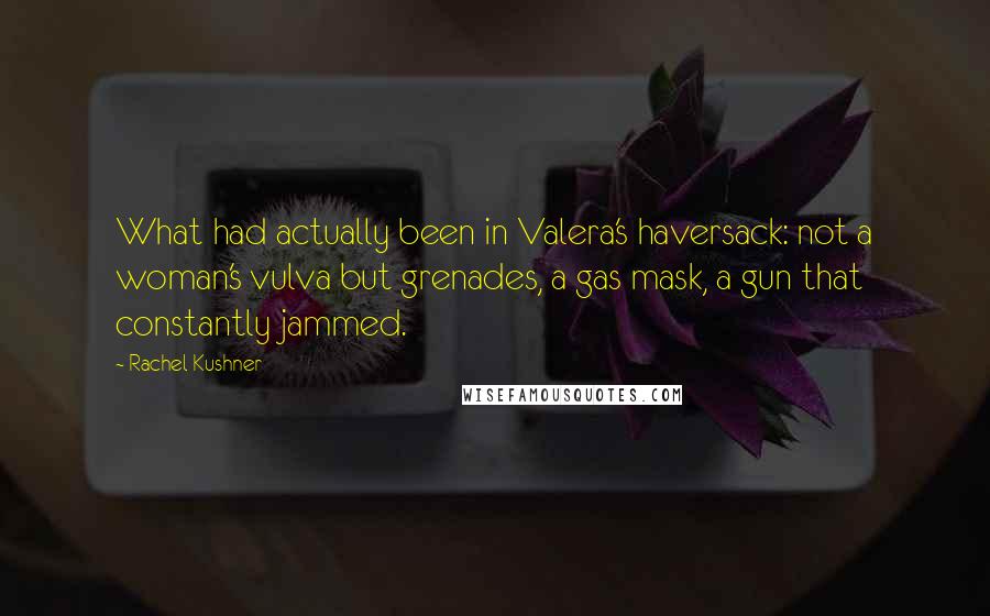 Rachel Kushner quotes: What had actually been in Valera's haversack: not a woman's vulva but grenades, a gas mask, a gun that constantly jammed.