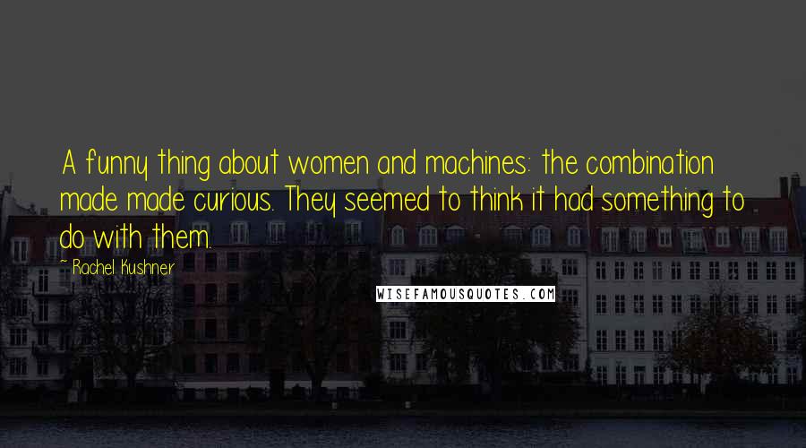 Rachel Kushner quotes: A funny thing about women and machines: the combination made made curious. They seemed to think it had something to do with them.