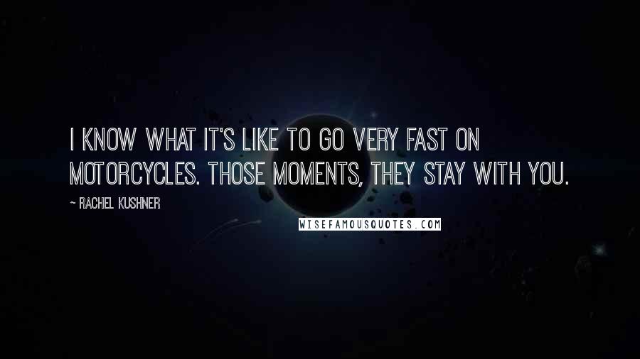 Rachel Kushner quotes: I know what it's like to go very fast on motorcycles. Those moments, they stay with you.