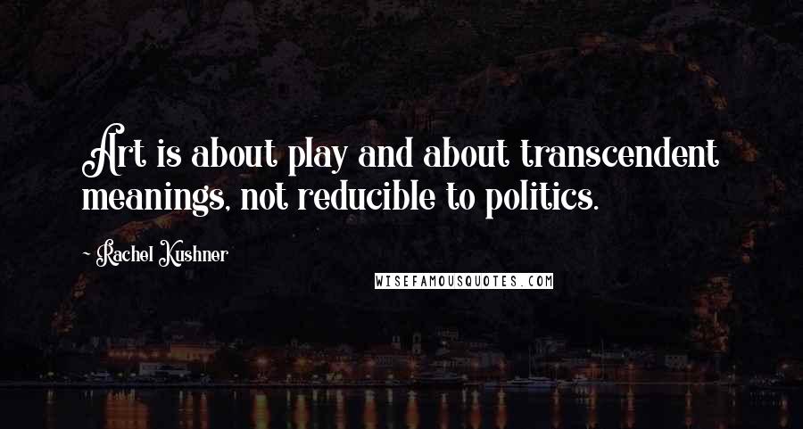 Rachel Kushner quotes: Art is about play and about transcendent meanings, not reducible to politics.