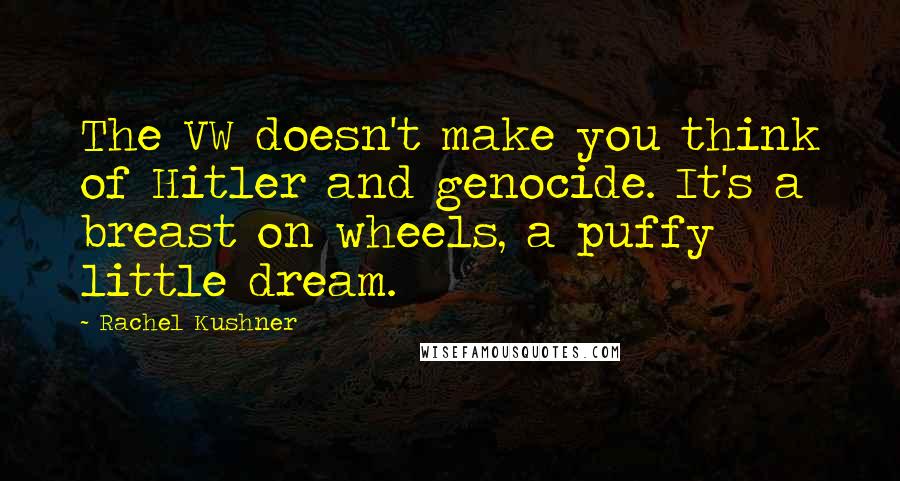 Rachel Kushner quotes: The VW doesn't make you think of Hitler and genocide. It's a breast on wheels, a puffy little dream.