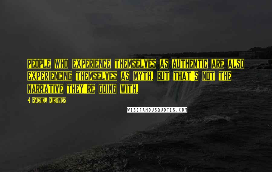 Rachel Kushner quotes: People who experience themselves as authentic are also experiencing themselves as myth, but that's not the narrative they're going with.