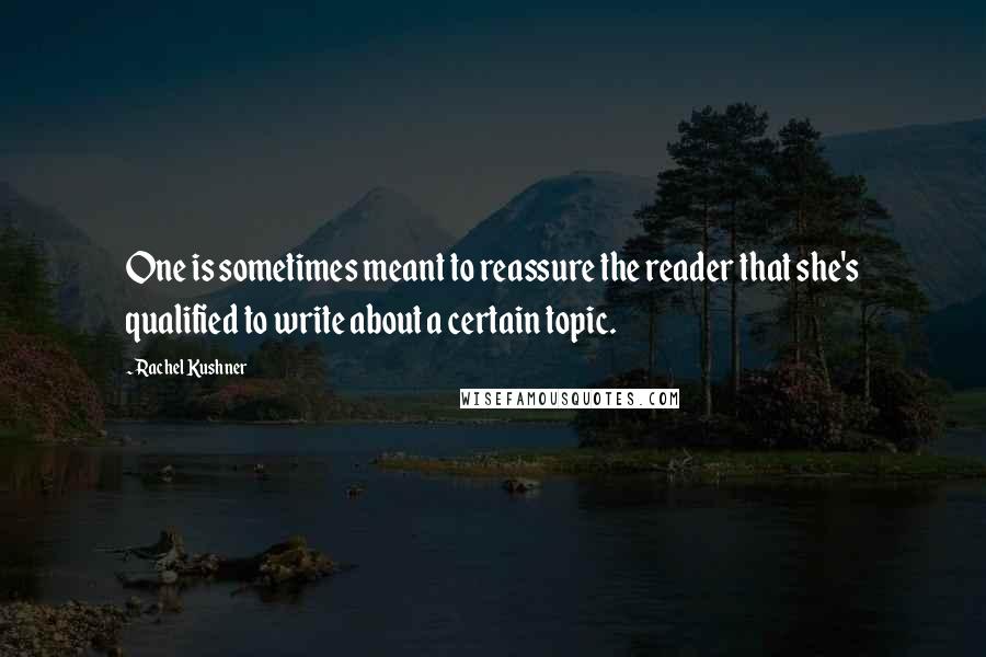 Rachel Kushner quotes: One is sometimes meant to reassure the reader that she's qualified to write about a certain topic.