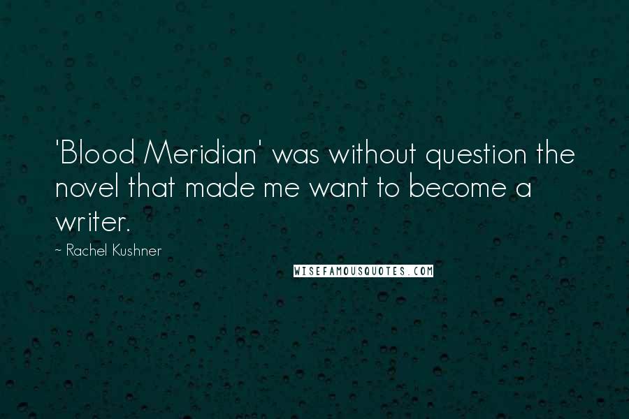 Rachel Kushner quotes: 'Blood Meridian' was without question the novel that made me want to become a writer.