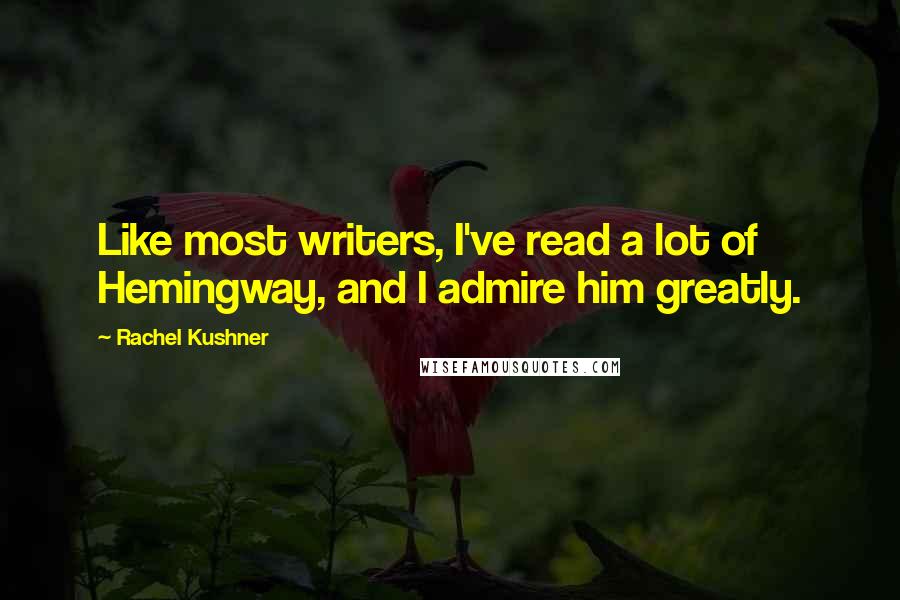 Rachel Kushner quotes: Like most writers, I've read a lot of Hemingway, and I admire him greatly.