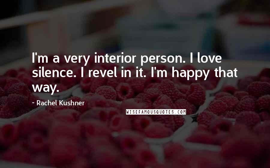 Rachel Kushner quotes: I'm a very interior person. I love silence. I revel in it. I'm happy that way.