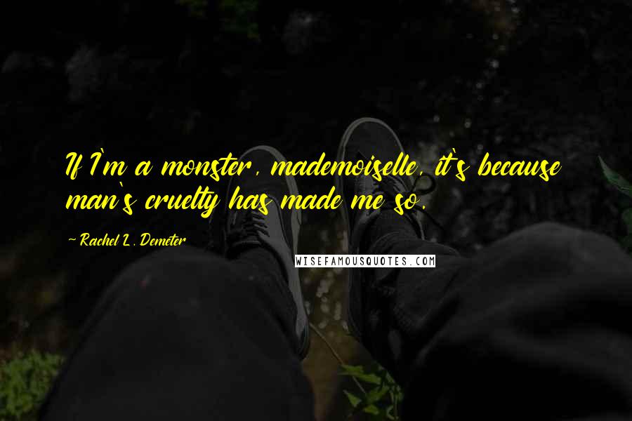 Rachel L. Demeter quotes: If I'm a monster, mademoiselle, it's because man's cruelty has made me so. Rachel L. Demeter quotes: If I'm a monster, mademoiselle, it's because man's cruelty has made me so.