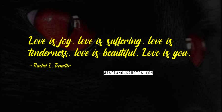 Rachel L. Demeter quotes: Love is joy, love is suffering, love is tenderness, love is beautiful. Love is you.