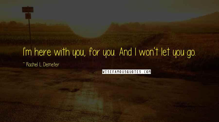 Rachel L. Demeter quotes: I'm here with you, for you. And I won't let you go.