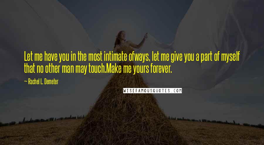 Rachel L. Demeter quotes: Let me have you in the most intimate ofways, let me give you a part of myself that no other man may touch.Make me yours forever.