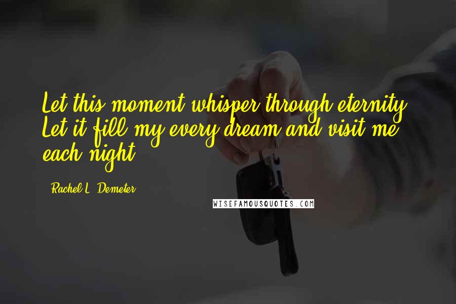 Rachel L. Demeter quotes: Let this moment whisper through eternity. Let it fill my every dream and visit me each night. Rachel L. Demeter quotes: Let this moment whisper through eternity. Let it fill my every dream and visit me each night.