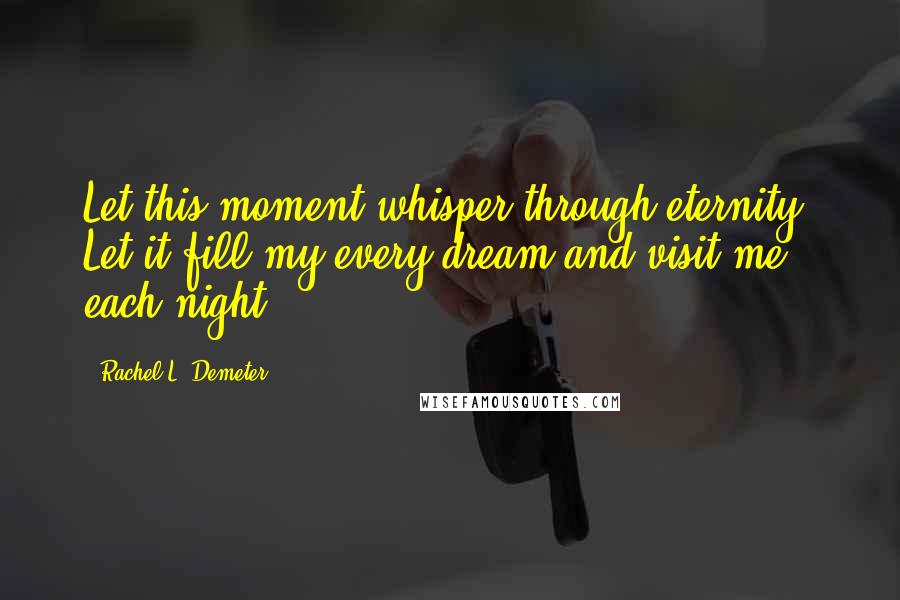 Rachel L. Demeter quotes: Let this moment whisper through eternity. Let it fill my every dream and visit me each night.