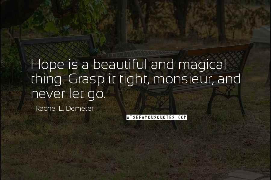 Rachel L. Demeter quotes: Hope is a beautiful and magical thing. Grasp it tight, monsieur, and never let go. Rachel L. Demeter quotes: Hope is a beautiful and magical thing. Grasp it tight, monsieur, and never let go.