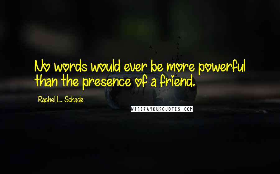 Rachel L. Schade quotes: No words would ever be more powerful than the presence of a friend.