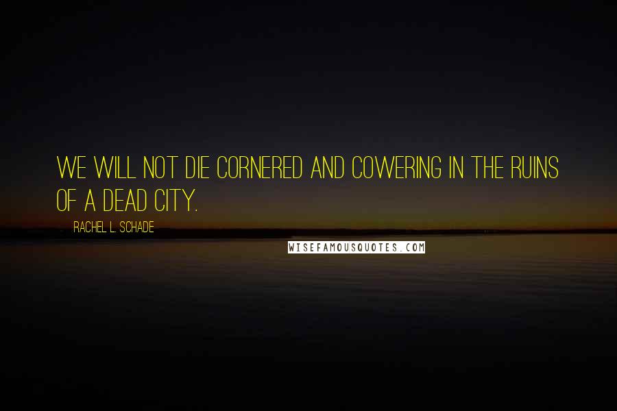 Rachel L. Schade quotes: We will not die cornered and cowering in the ruins of a dead city.