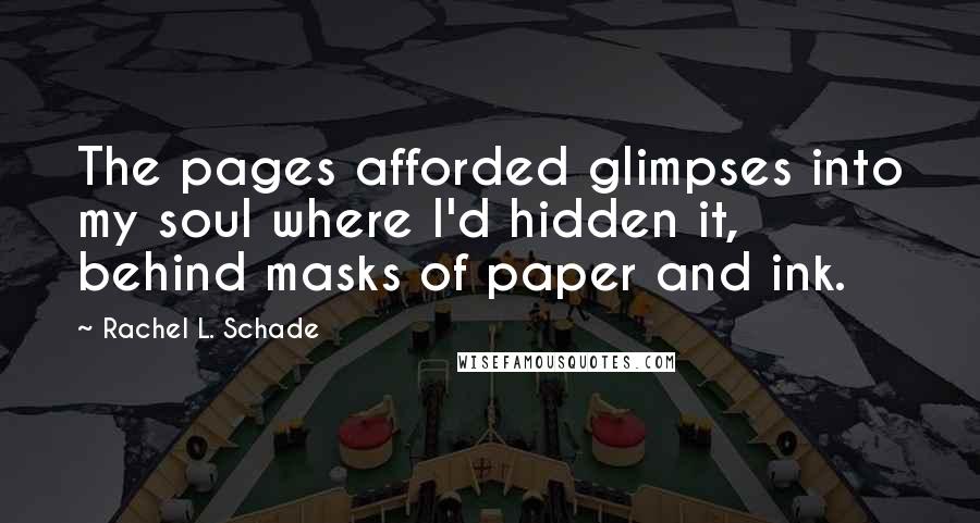 Rachel L. Schade quotes: The pages afforded glimpses into my soul where I'd hidden it, behind masks of paper and ink.