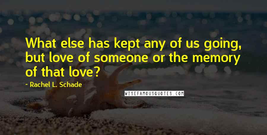 Rachel L. Schade quotes: What else has kept any of us going, but love of someone or the memory of that love?