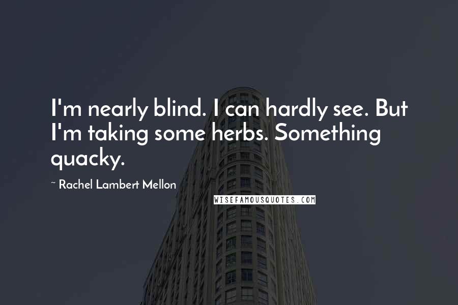 Rachel Lambert Mellon quotes: I'm nearly blind. I can hardly see. But I'm taking some herbs. Something quacky.