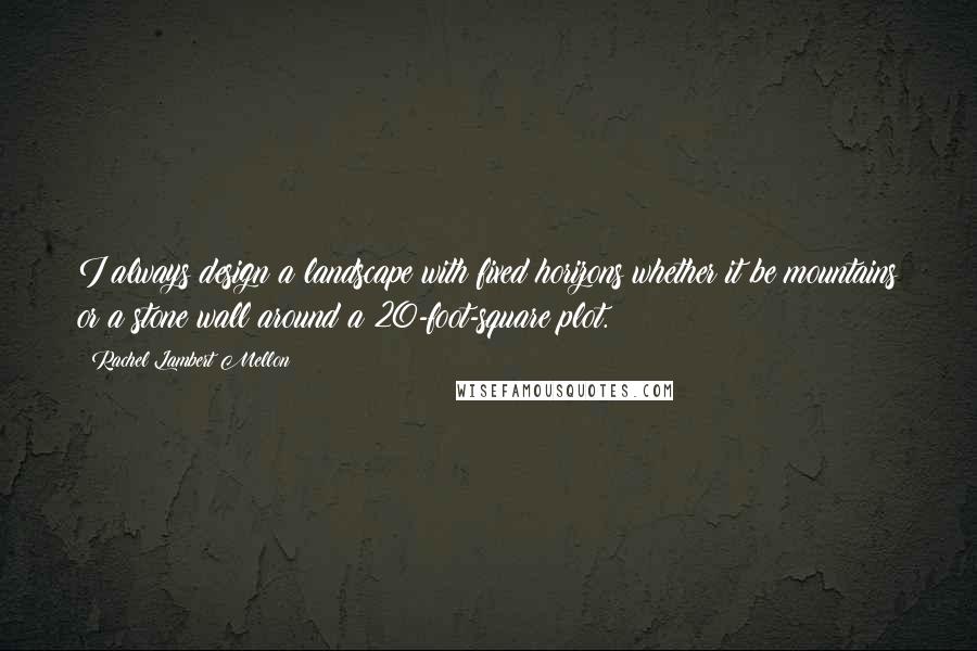 Rachel Lambert Mellon quotes: I always design a landscape with fixed horizons whether it be mountains or a stone wall around a 20-foot-square plot. Rachel Lambert Mellon quotes: I always design a landscape with fixed horizons whether it be mountains or a stone wall around a 20-foot-square plot.