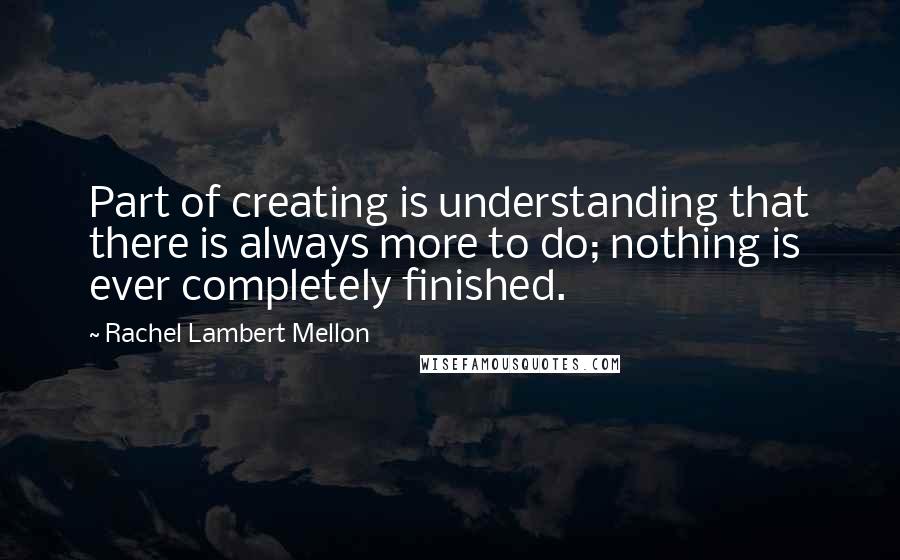 Rachel Lambert Mellon quotes: Part of creating is understanding that there is always more to do; nothing is ever completely finished. Rachel Lambert Mellon quotes: Part of creating is understanding that there is always more to do; nothing is ever completely finished.