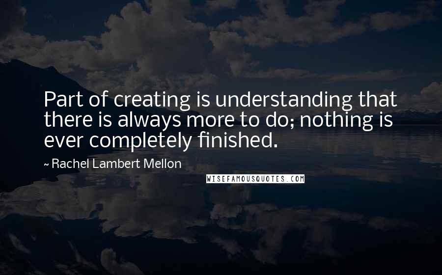 Rachel Lambert Mellon quotes: Part of creating is understanding that there is always more to do; nothing is ever completely finished.