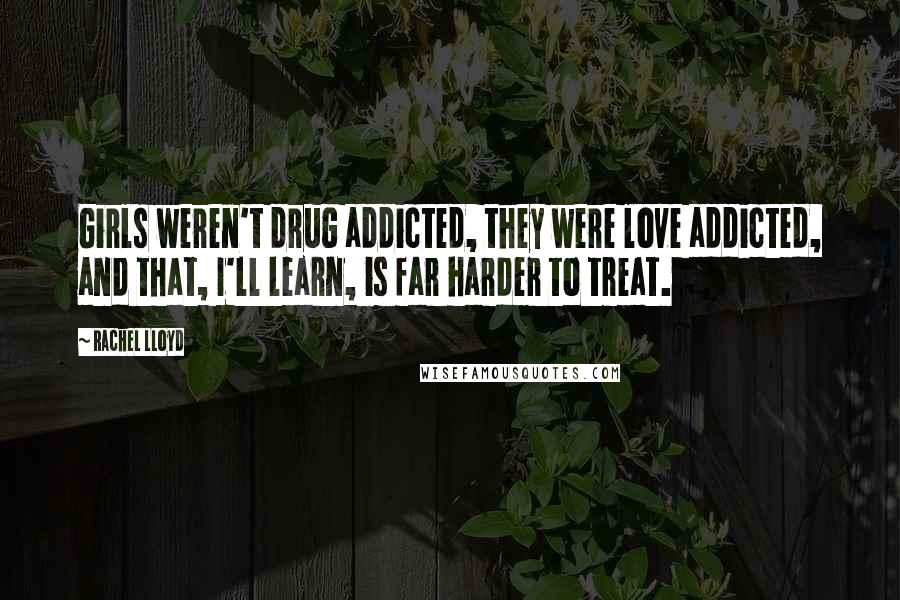 Rachel Lloyd quotes: Girls weren't drug addicted, they were love addicted, and that, I'll learn, is far harder to treat.