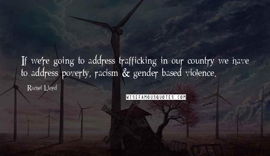 Rachel Lloyd quotes: If we're going to address trafficking in our country we have to address poverty, racism & gender based violence.