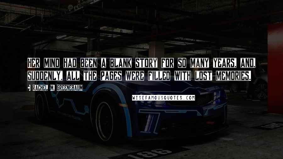 Rachel M. Greenebaum quotes: Her mind had been a blank story for so many years, and, suddenly, all the pages were filled with lost memories.