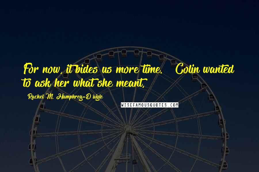 Rachel M. Humphrey-D'aigle quotes: For now, it bides us more time." Colin wanted to ask her what she meant,