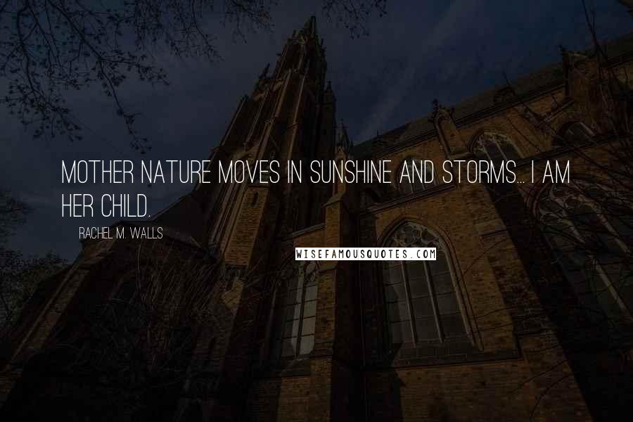 Rachel M. Walls quotes: Mother Nature moves in sunshine and storms... I am her child.