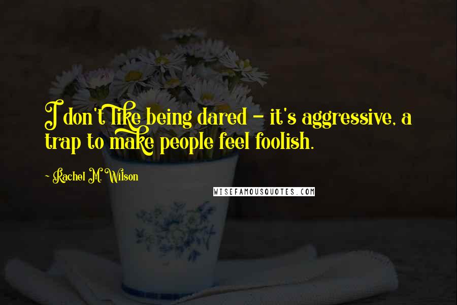 Rachel M. Wilson quotes: I don't like being dared - it's aggressive, a trap to make people feel foolish.