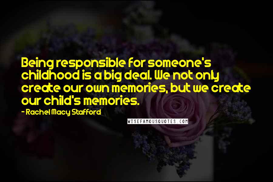 Rachel Macy Stafford quotes: Being responsible for someone's childhood is a big deal. We not only create our own memories, but we create our child's memories. Rachel Macy Stafford quotes: Being responsible for someone's childhood is a big deal. We not only create our own memories, but we create our child's memories.