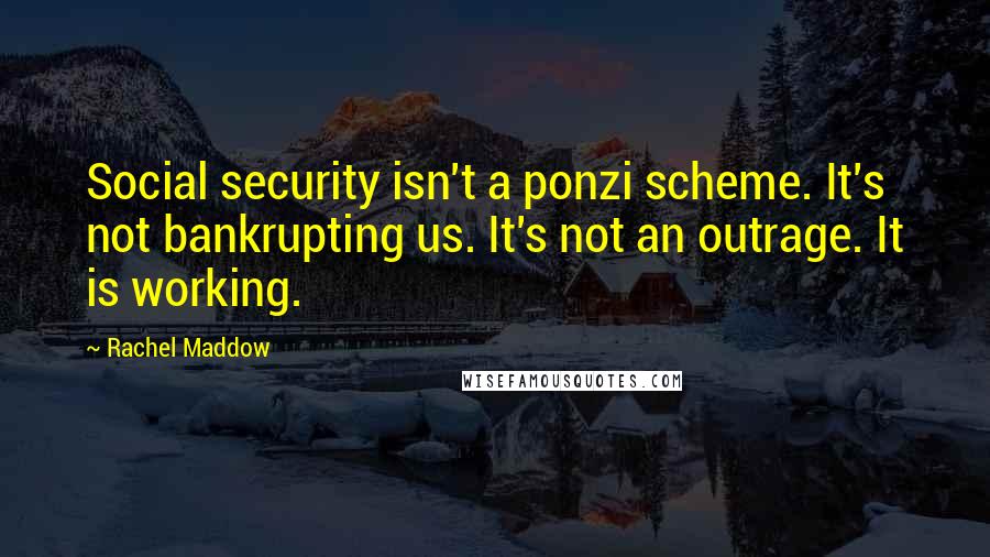 Rachel Maddow quotes: Social security isn't a ponzi scheme. It's not bankrupting us. It's not an outrage. It is working.