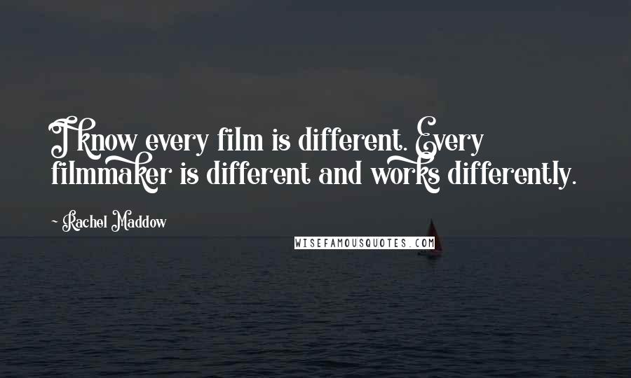 Rachel Maddow quotes: I know every film is different. Every filmmaker is different and works differently.