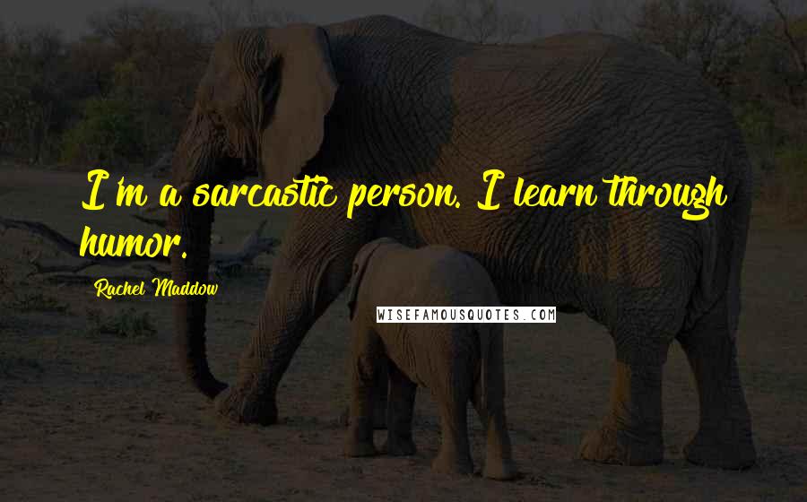 Rachel Maddow quotes: I'm a sarcastic person. I learn through humor.