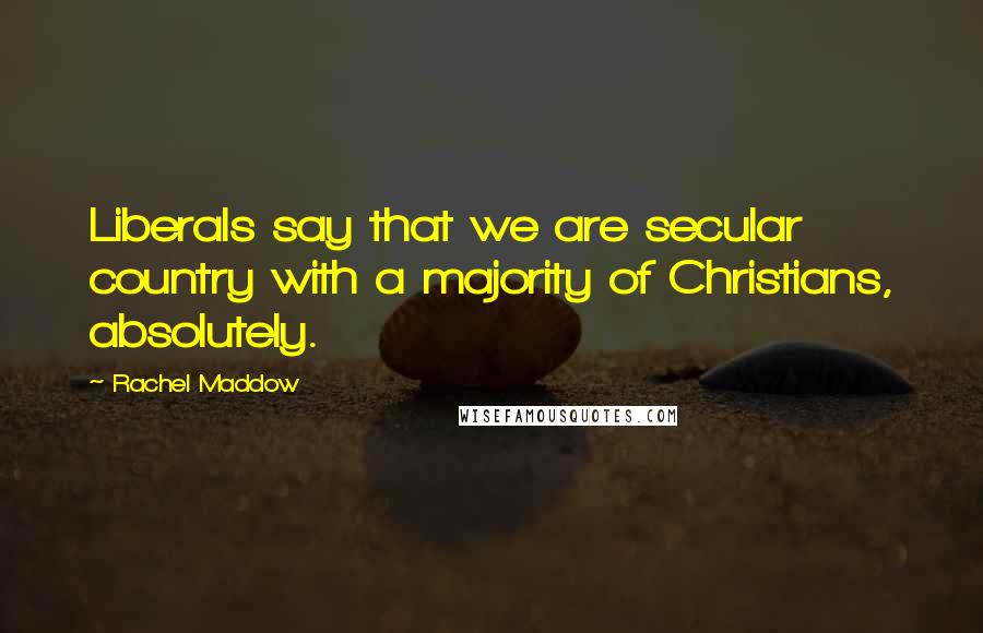 Rachel Maddow quotes: Liberals say that we are secular country with a majority of Christians, absolutely.