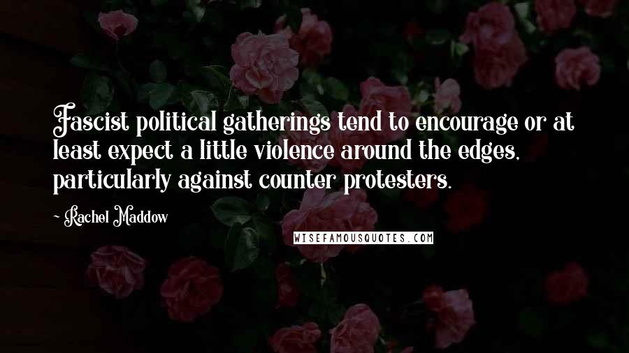 Rachel Maddow quotes: Fascist political gatherings tend to encourage or at least expect a little violence around the edges, particularly against counter protesters.