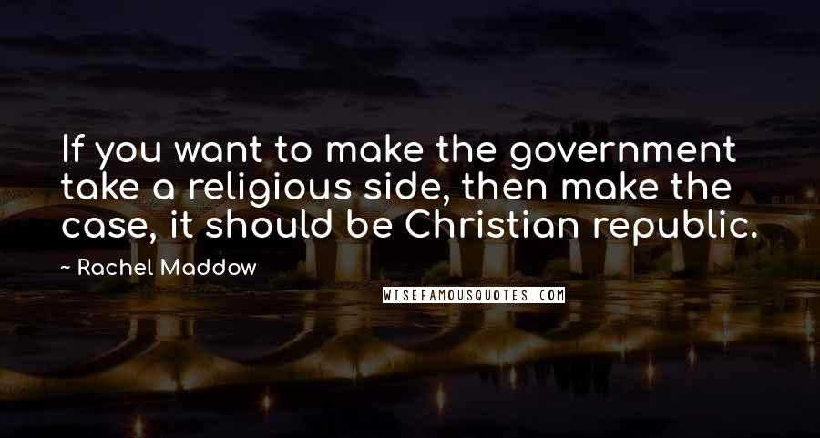 Rachel Maddow quotes: If you want to make the government take a religious side, then make the case, it should be Christian republic.