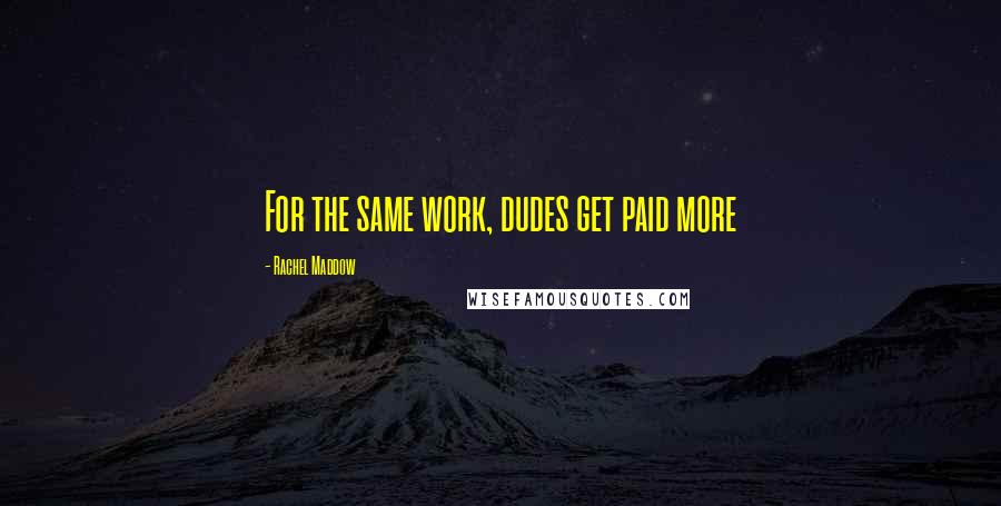 Rachel Maddow quotes: For the same work, dudes get paid more