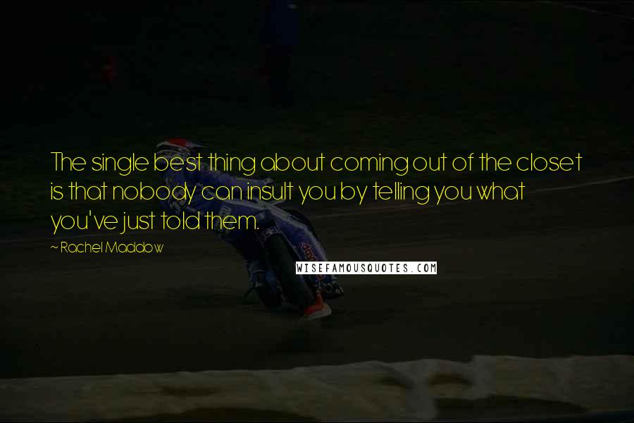 Rachel Maddow quotes: The single best thing about coming out of the closet is that nobody can insult you by telling you what you've just told them.