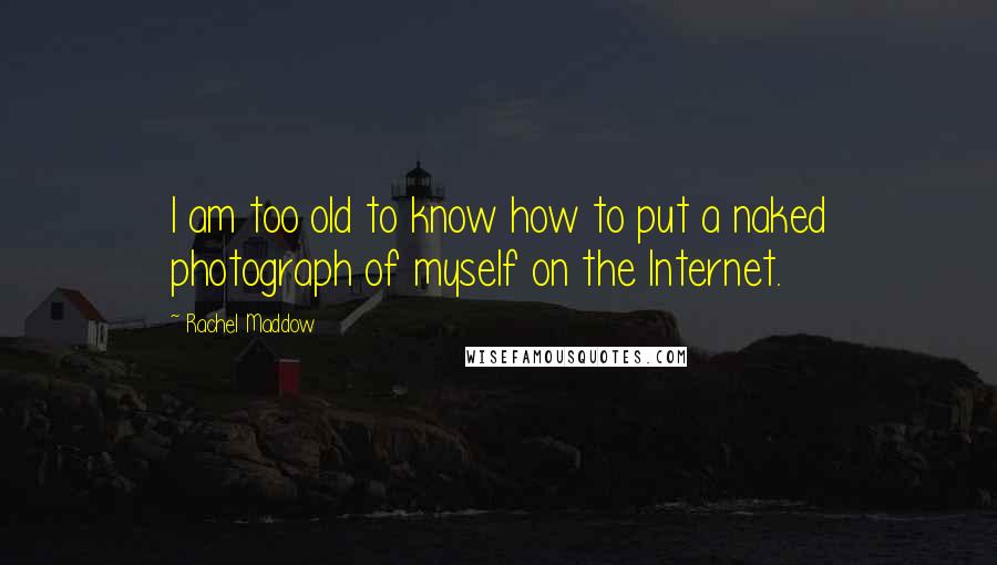 Rachel Maddow quotes: I am too old to know how to put a naked photograph of myself on the Internet.