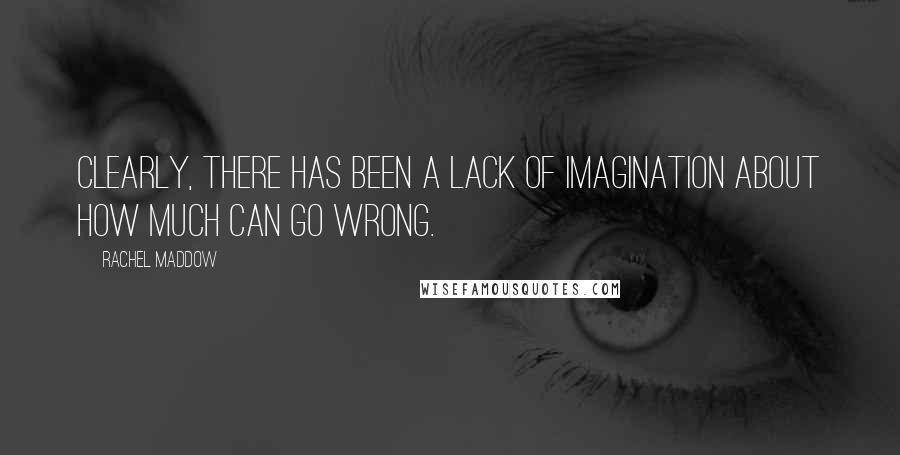 Rachel Maddow quotes: Clearly, there has been a lack of imagination about how much can go wrong.