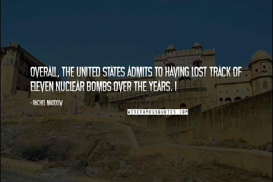 Rachel Maddow quotes: Overall, the United States admits to having lost track of eleven nuclear bombs over the years. I