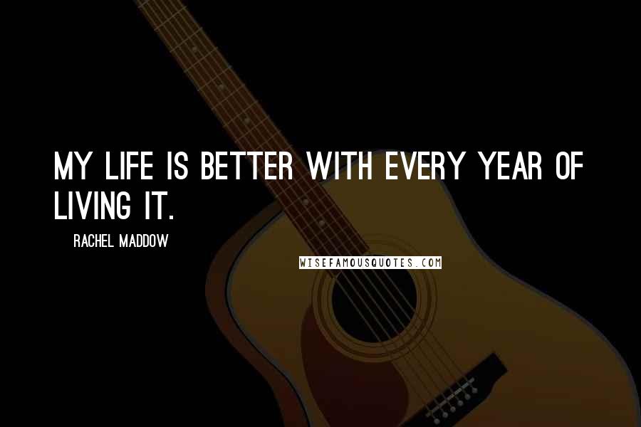 Rachel Maddow quotes: My life is better with every year of living it.