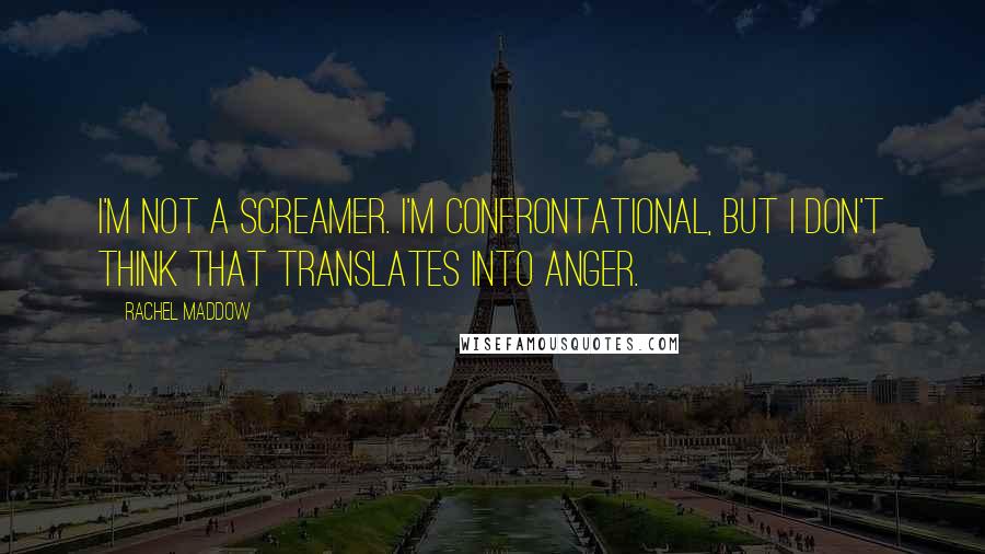 Rachel Maddow quotes: I'm not a screamer. I'm confrontational, but I don't think that translates into anger.