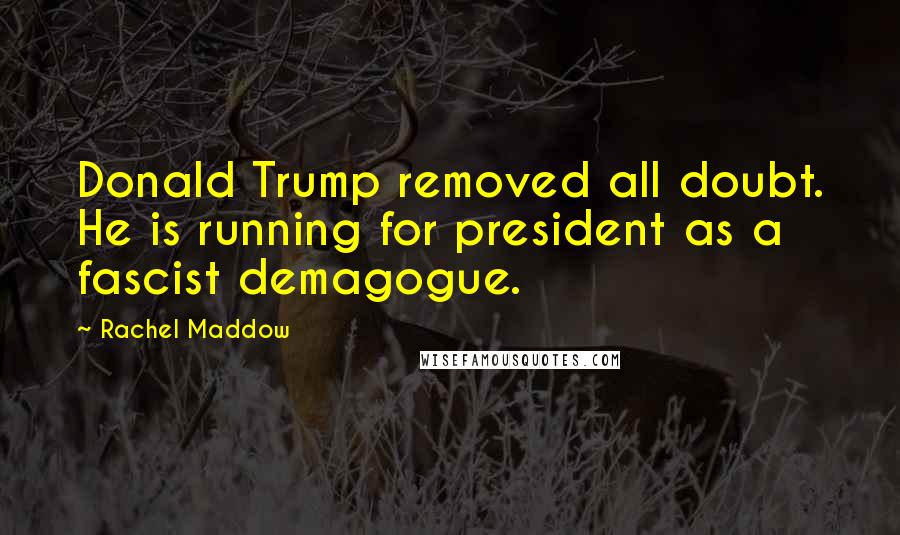 Rachel Maddow quotes: Donald Trump removed all doubt. He is running for president as a fascist demagogue.